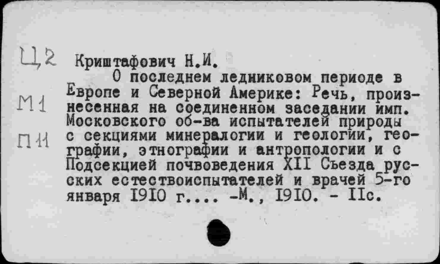 ﻿Ц / Криштафович Н.И.
О последнем ледниковом периоде в Европе и Северной Америке: Речь, произнесенная на соединенном заседании имп. Московского об-ва испытателем природы n и с секциями минералогии и геологии, географии, этнографии и антропологии и с Подсекцией почвоведения XII Съезда русских естествоиспытателей и врачей 5-го января 1910 г.... -М., 1910. - 11с.